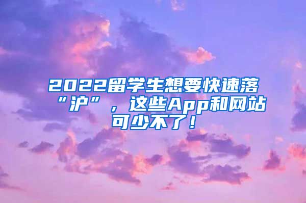 2022留学生想要快速落“沪”，这些App和网站可少不了！