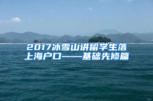 2017冰雪山讲留学生落上海户口——基础先修篇