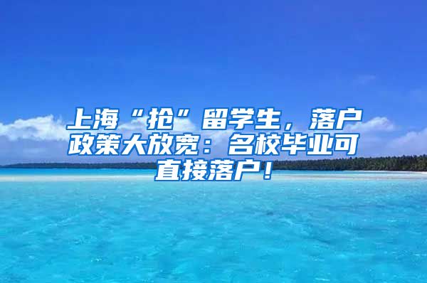 上海“抢”留学生，落户政策大放宽：名校毕业可直接落户！