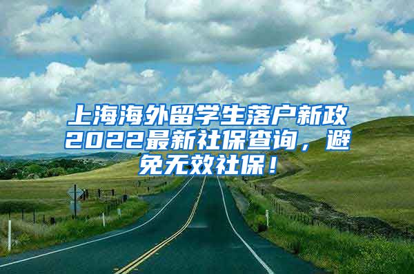 上海海外留学生落户新政2022最新社保查询，避免无效社保！