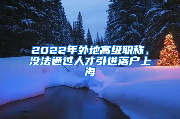 2022年外地高级职称，没法通过人才引进落户上海