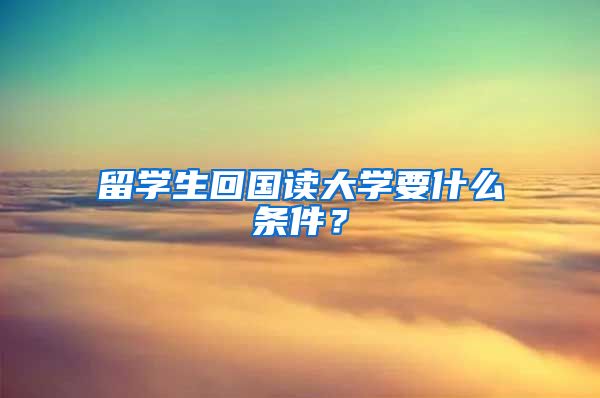 留学生回国读大学要什么条件？