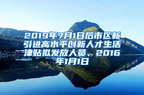 2019年7月1日后市区新引进高水平创新人才生活津贴拟发放人员、2016年1月1日