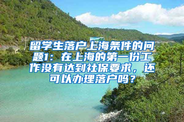 留学生落户上海条件的问题1：在上海的第一份工作没有达到社保要求，还可以办理落户吗？