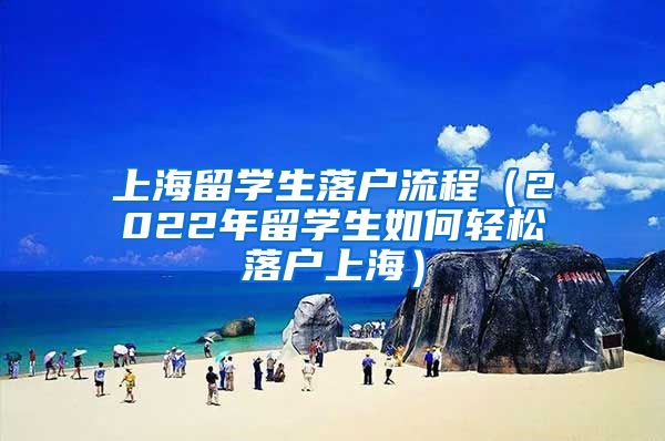 上海留学生落户流程（2022年留学生如何轻松落户上海）