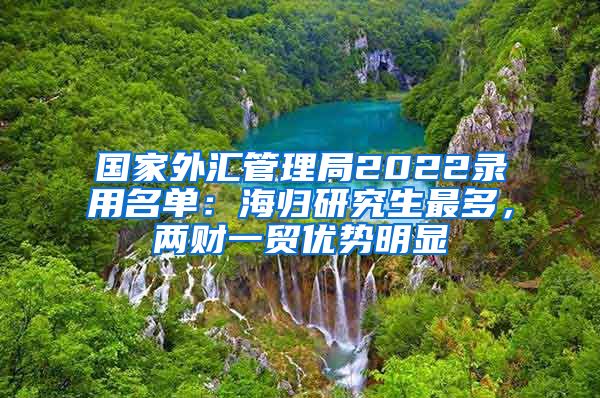 国家外汇管理局2022录用名单：海归研究生最多，两财一贸优势明显