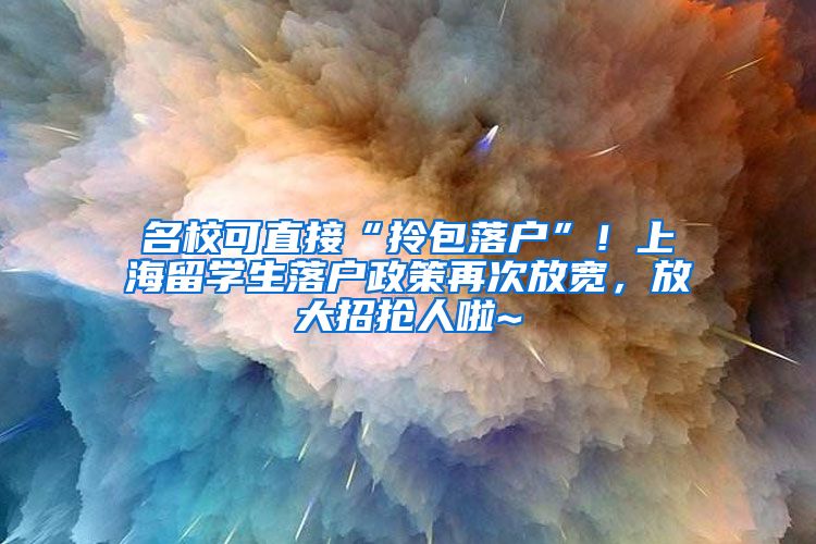 名校可直接“拎包落户”！上海留学生落户政策再次放宽，放大招抢人啦~