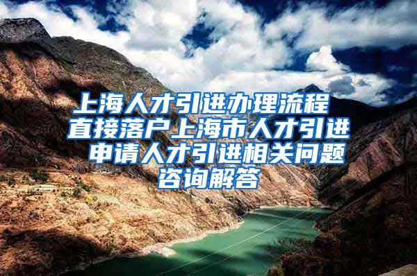 上海人才引进办理流程 直接落户上海市人才引进 申请人才引进相关问题咨询解答