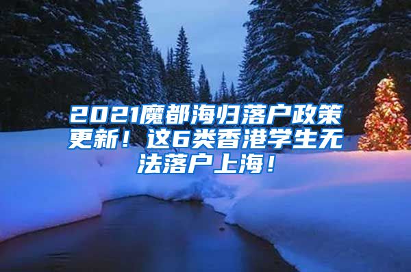 2021魔都海归落户政策更新！这6类香港学生无法落户上海！