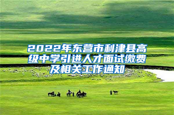 2022年东营市利津县高级中学引进人才面试缴费及相关工作通知