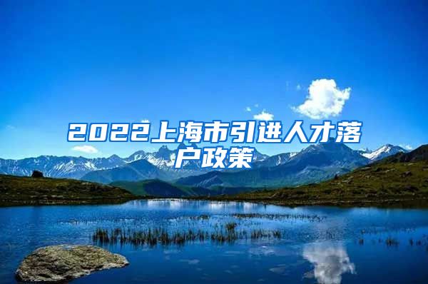 2022上海市引进人才落户政策