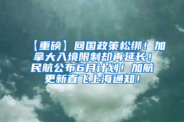 【重磅】回国政策松绑！加拿大入境限制却再延长！民航公布6月计划！加航更新直飞上海通知！