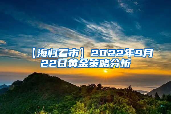 【海归看市】2022年9月22日黄金策略分析