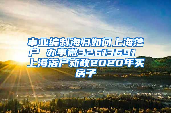 事业编制海归如何上海落户 办事微32613691 上海落户新政2020年买房子