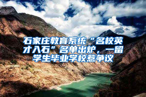 石家庄教育系统“名校英才入石”名单出炉，一留学生毕业学校惹争议