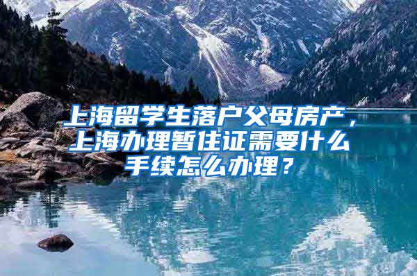 上海留学生落户父母房产，上海办理暂住证需要什么手续怎么办理？