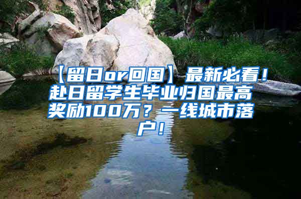 【留日or回国】最新必看！赴日留学生毕业归国最高奖励100万？一线城市落户！