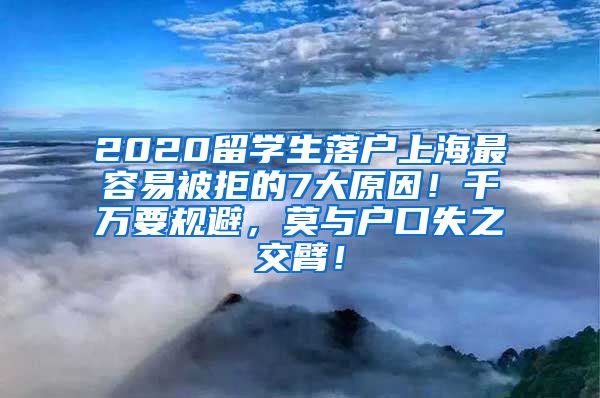 2020留学生落户上海最容易被拒的7大原因！千万要规避，莫与户口失之交臂！