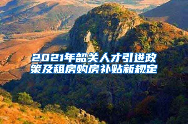 2021年韶关人才引进政策及租房购房补贴新规定