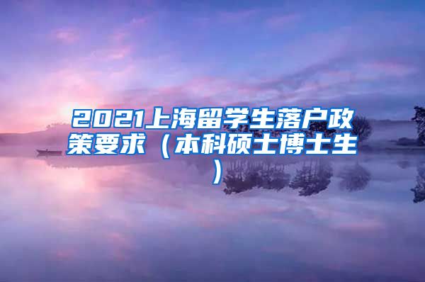 2021上海留学生落户政策要求（本科硕士博士生）