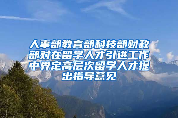 人事部教育部科技部财政部对在留学人才引进工作中界定高层次留学人才提出指导意见