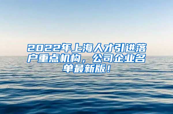 2022年上海人才引进落户重点机构，公司企业名单最新版！