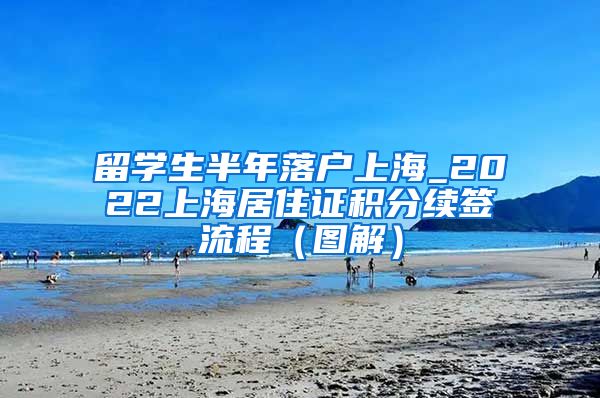 留学生半年落户上海_2022上海居住证积分续签流程（图解）