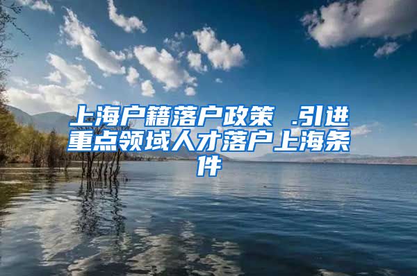 上海户籍落户政策 .引进重点领域人才落户上海条件