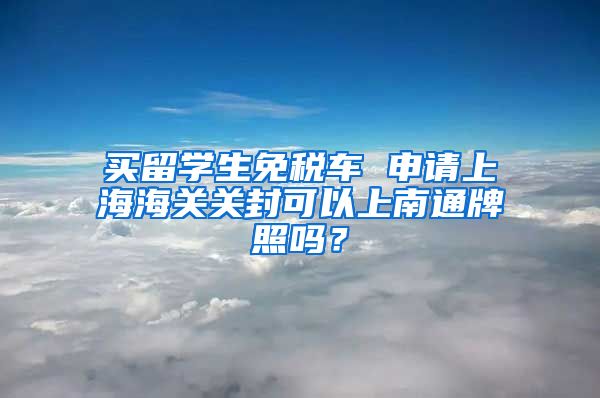 买留学生免税车 申请上海海关关封可以上南通牌照吗？