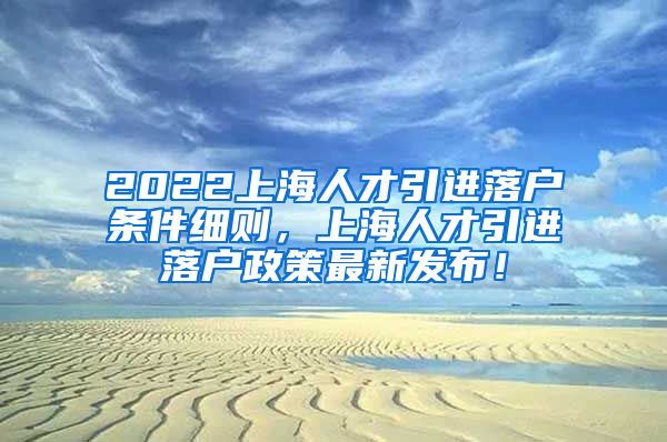 2022上海人才引进落户条件细则，上海人才引进落户政策最新发布！