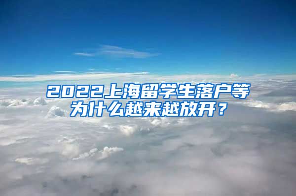 2022上海留学生落户等为什么越来越放开？