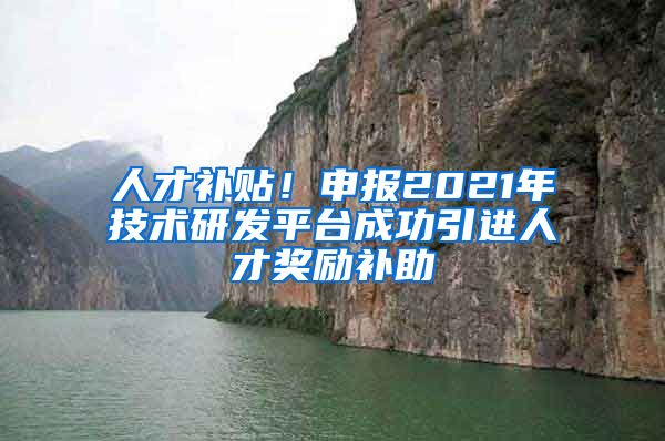 人才补贴！申报2021年技术研发平台成功引进人才奖励补助