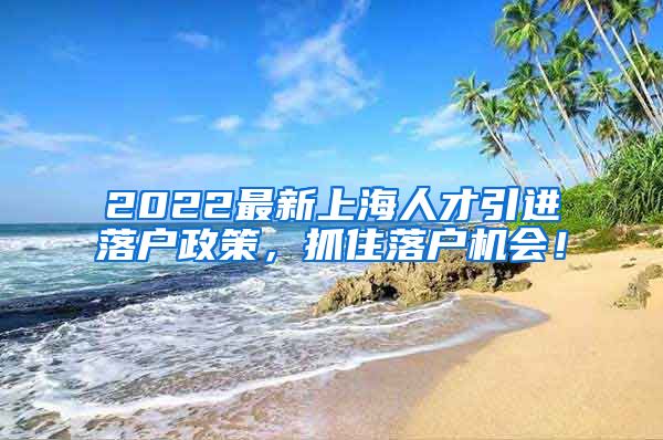 2022最新上海人才引进落户政策，抓住落户机会！