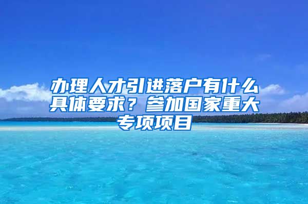 办理人才引进落户有什么具体要求？参加国家重大专项项目