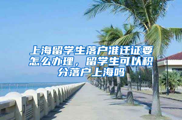 上海留学生落户准迁证要怎么办理，留学生可以积分落户上海吗