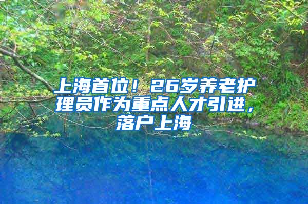 上海首位！26岁养老护理员作为重点人才引进，落户上海→