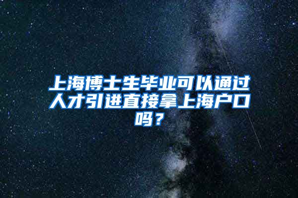 上海博士生毕业可以通过人才引进直接拿上海户口吗？