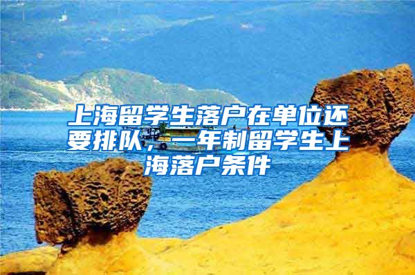 上海留学生落户在单位还要排队，一年制留学生上海落户条件