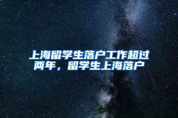 上海留学生落户工作超过两年，留学生上海落户