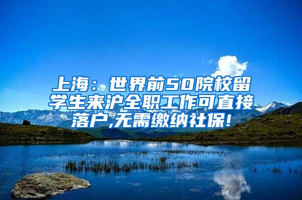 上海：世界前50院校留学生来沪全职工作可直接落户,无需缴纳社保!