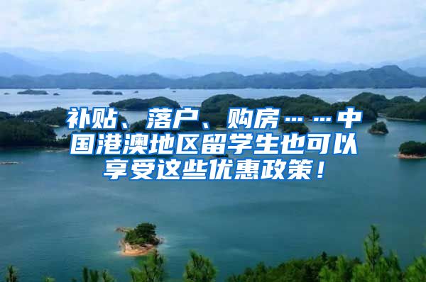 补贴、落户、购房……中国港澳地区留学生也可以享受这些优惠政策！