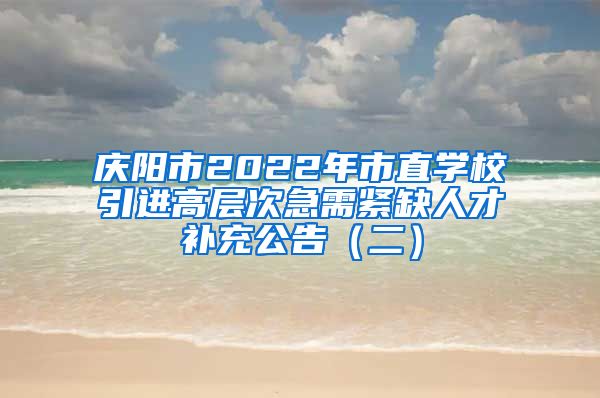 庆阳市2022年市直学校引进高层次急需紧缺人才补充公告（二）