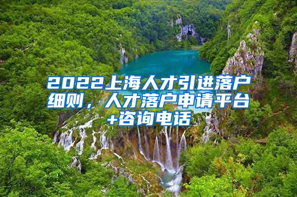 2022上海人才引进落户细则，人才落户申请平台+咨询电话