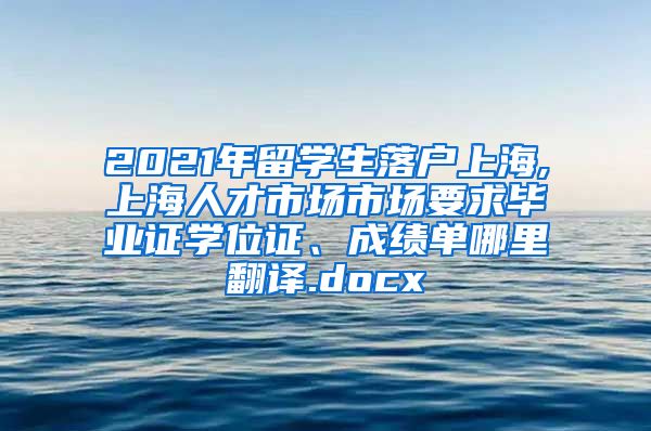 2021年留学生落户上海,上海人才市场市场要求毕业证学位证、成绩单哪里翻译.docx