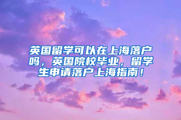 英国留学可以在上海落户吗，英国院校毕业，留学生申请落户上海指南！