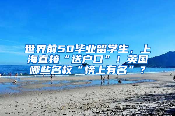 世界前50毕业留学生，上海直接“送户口”！英国哪些名校“榜上有名”？