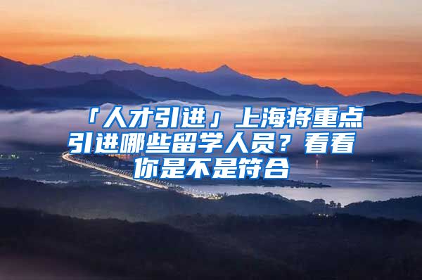 「人才引进」上海将重点引进哪些留学人员？看看你是不是符合→