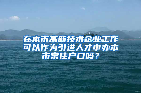 在本市高新技术企业工作可以作为引进人才申办本市常住户口吗？