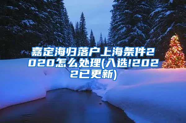 嘉定海归落户上海条件2020怎么处理(入选!2022已更新)