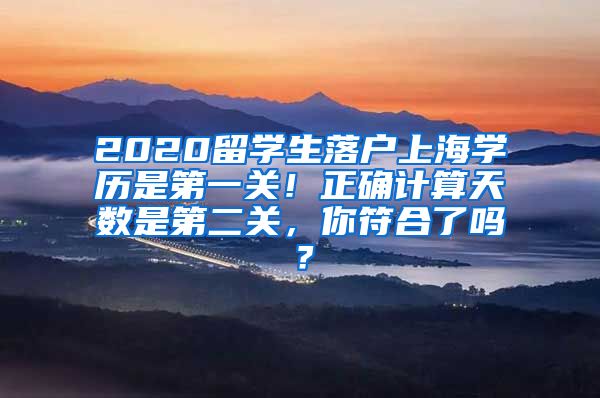 2020留学生落户上海学历是第一关！正确计算天数是第二关，你符合了吗？